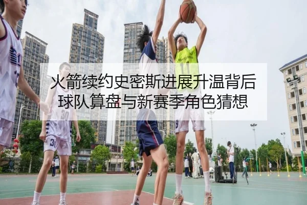 火箭续约史密斯进展升温背后 球队算盘与新赛季角色猜想 - C7 GAME